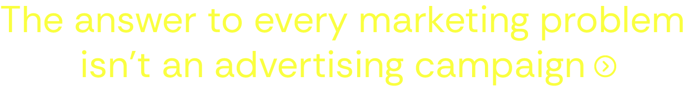The answer to every marketing problem isn't an advertising campaign.